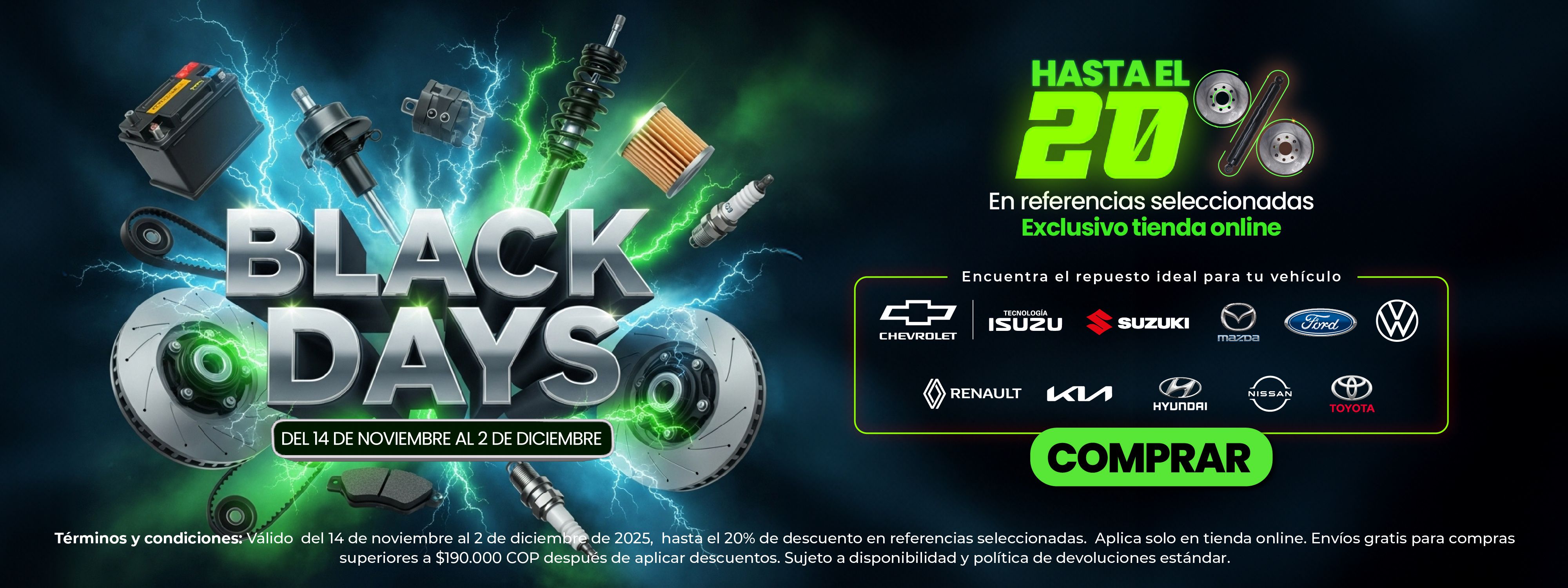 Black Days autopartes: hasta 20% de descuento en referencias seleccionadas, exclusivo tienda online, del 14 de noviembre al 2 de diciembre para vehículos Chevrolet, Isuzu, Suzuki, Renault, Kia, Mazda, Ford, Volkswagen, Hyundai, Nissan y Toyota.